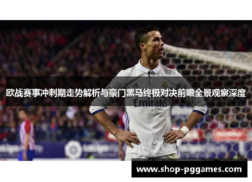 欧战赛事冲刺期走势解析与豪门黑马终极对决前瞻全景观察深度
