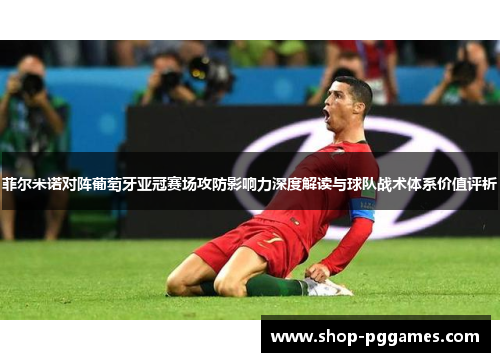 菲尔米诺对阵葡萄牙亚冠赛场攻防影响力深度解读与球队战术体系价值评析 菲尔米诺对阵葡萄牙亚冠赛场攻防影响力深度解读与球队战术体系价值评析