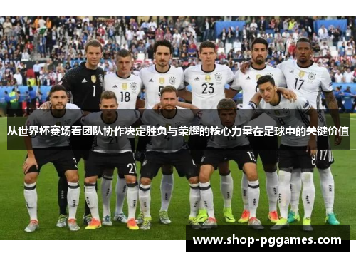 从世界杯赛场看团队协作决定胜负与荣耀的核心力量在足球中的关键价值