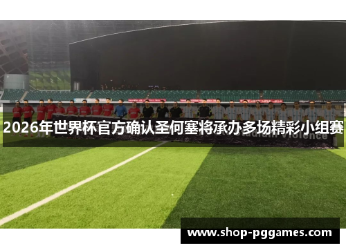 2026年世界杯官方确认圣何塞将承办多场精彩小组赛