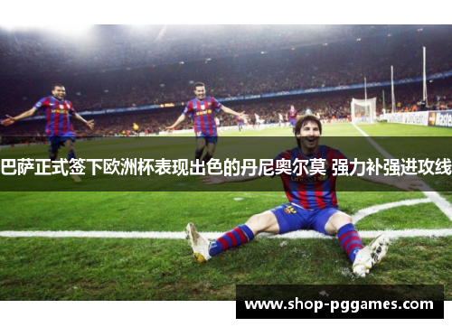 巴萨正式签下欧洲杯表现出色的丹尼奥尔莫 强力补强进攻线