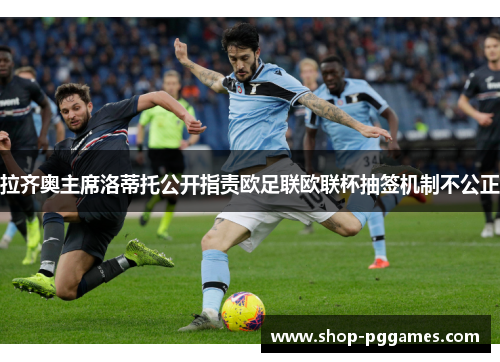 拉齐奥主席洛蒂托公开指责欧足联欧联杯抽签机制不公正 拉齐奥主席洛蒂托公开指责欧足联欧联杯抽签机制不公正
