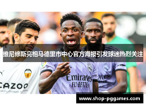 维尼修斯亮相马德里市中心官方海报引发球迷热烈关注 维尼修斯亮相马德里市中心官方海报引发球迷热烈关注