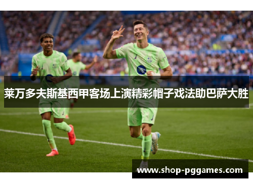 莱万多夫斯基西甲客场上演精彩帽子戏法助巴萨大胜
