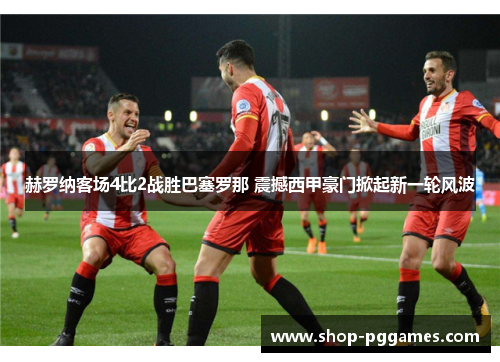 赫罗纳客场4比2战胜巴塞罗那 震撼西甲豪门掀起新一轮风波 赫罗纳客场4比2战胜巴塞罗那 震撼西甲豪门掀起新一轮风波