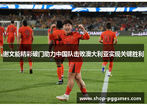 谢文能精彩破门助力中国队击败澳大利亚实现关键胜利 谢文能精彩破门助力中国队击败澳大利亚实现关键胜利