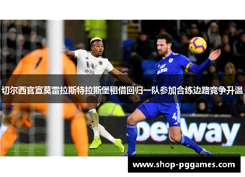 切尔西官宣莫雷拉斯特拉斯堡租借回归一队参加合练边路竞争升温 切尔西官宣莫雷拉斯特拉斯堡租借回归一队参加合练边路竞争升温