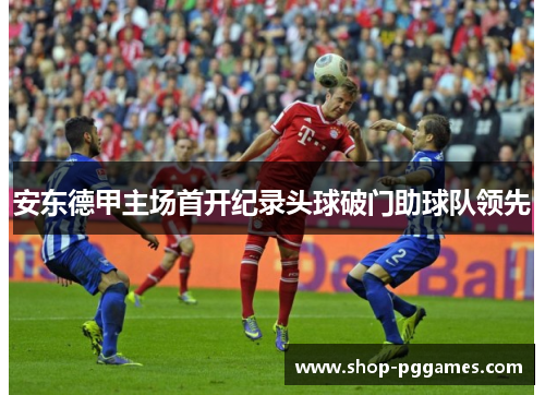 安东德甲主场首开纪录头球破门助球队领先 安东德甲主场首开纪录头球破门助球队领先