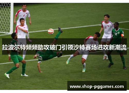 拉波尔特频频助攻破门引领沙特赛场进攻新潮流 拉波尔特频频助攻破门引领沙特赛场进攻新潮流