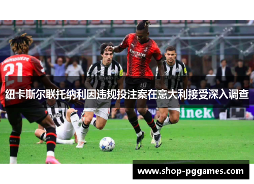 纽卡斯尔联托纳利因违规投注案在意大利接受深入调查