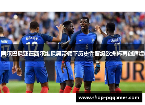 阿尔巴尼亚在西尔维尼奥带领下历史性晋级欧洲杯再创辉煌