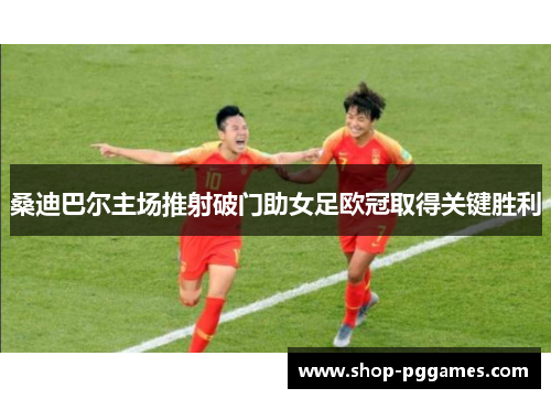 桑迪巴尔主场推射破门助女足欧冠取得关键胜利 桑迪巴尔主场推射破门助女足欧冠取得关键胜利