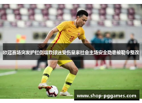 欧冠赛场突发护栏倒塌致球迷受伤皇家社会主场安全隐患被勒令整改